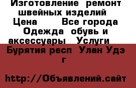 Изготовление, ремонт швейных изделий › Цена ­ 1 - Все города Одежда, обувь и аксессуары » Услуги   . Бурятия респ.,Улан-Удэ г.
